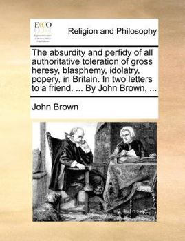 Paperback The Absurdity and Perfidy of All Authoritative Toleration of Gross Heresy, Blasphemy, Idolatry, Popery, in Britain. in Two Letters to a Friend. ... by Book