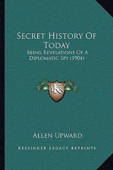 Paperback Secret History Of Today: Being Revelations Of A Diplomatic Spy (1904) Book