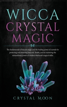 Wicca Crystal Magic: The fundamentals of wiccan magic and the healing power of crystals for protecting and attracting love and health, and for ... power of modern witchcraft magical skills.
