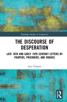 The Discourse of Desperation: Late 18th and Early 19th Century Letters by Paupers, Prisoners, and Rogues - Book  of the Routledge Studies in Linguistics