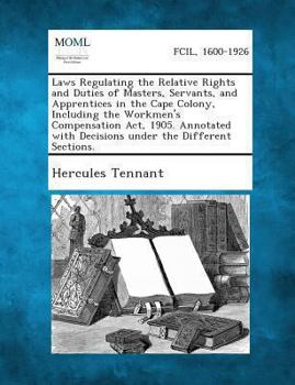 Laws Regulating the Relative Rights and Duties of Masters, Servants, and Apprentices in the Cape Colony, Including the Workmen's Compensation ACT, 1905: Annotated with Decisions Under the Different Se