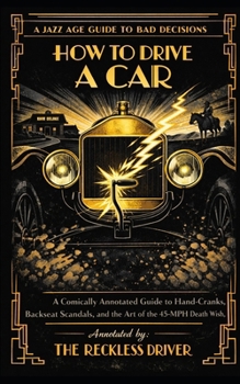 How to Drive a Car: A Comically Annotated Guide to Hand-Cranks, Backseat Scandals, and the Art of the 45-MPH Death Wish (The Jazz Age Guide to Bad Decisions)