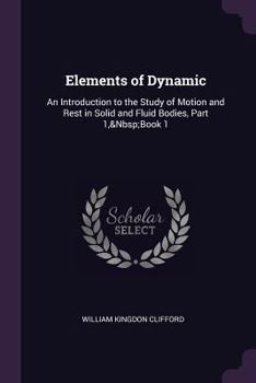 Paperback Elements of Dynamic: An Introduction to the Study of Motion and Rest in Solid and Fluid Bodies, Part 1, Book 1 Book