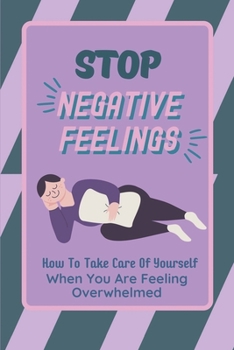 Paperback Stop Negative Feelings: How To Take Care Of Yourself When You Are Feeling Overwhelmed: Ways To Stop Feeling Overworked And Overwhelmed Book