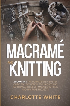 Paperback Macrame and Knitting: 2 Books in 1: The Ultimate Step-by-Step Guide. Follow Useful Techniques and Patterns and Create Amazing Knitting and M Book
