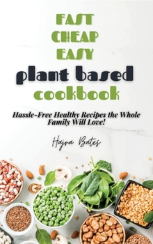 Fast Cheap Easy Plant Based Cookbook: Hassle-Free Healthy Recipes the Whole Family Will Love!