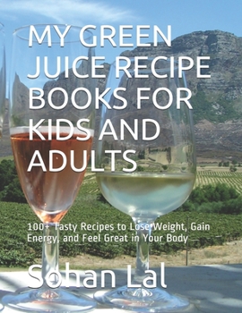MY GREEN JUICE RECIPE BOOKS FOR KIDS AND ADULTS: 100+ Tasty Recipes to Lose Weight, Gain Energy, and Feel Great in Your Body