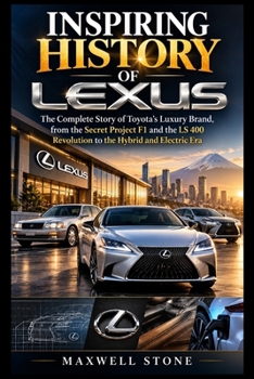 INSPIRING HISTORY OF LEXUS: The Complete Story of Toyota’s Luxury Brand, from the Secret Project F1 and the LS 400 Revolution to the Hybrid and Electric Era