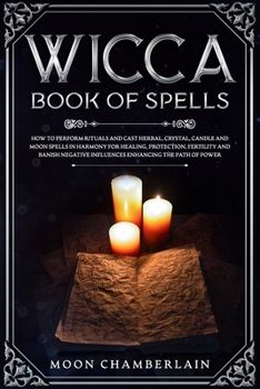 Wicca Book of Spells: How to Perform Rituals and Cast Herbal, Crystal, Candle and Moon Spells in Harmony for Healing, Protection, Fertility and Banish Negative Influences Enhancing the Path of Power