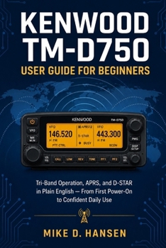 Kenwood TM-D750 User Guide for Beginners: A Plain-English Manual for Tri-Band Mobile Operation, Repeater Programming, APRS, and D-STAR - From Installa