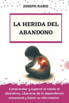 LA HERIDA DEL ABANDONO: Comprender y superar el miedo al abandono, Liberarse de la dependencia emocional y Sanar su niño interior. (Spanish Edition)