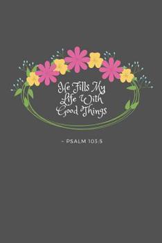 He Fills My Life With Good Things Psalm 103: 5: Psalm 103:5 Bible Verse Quote 6 x 9 Blank Lined Writing Notebook Journal, 110 Pages - Great Inspirational Gift Idea