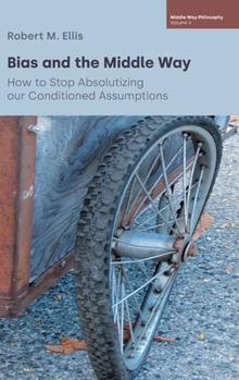 Hardcover Bias and the Middle Way: How to Stop Absolutizing our Conditioned Assumptions Book