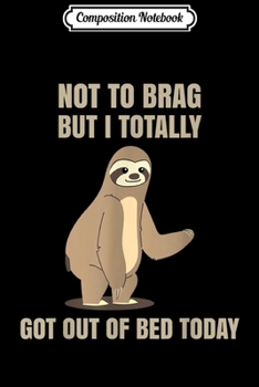 Composition Notebook: Not To Brag But I totally got out of Bed Today Sloth  Journal/Notebook Blank Lined Ruled 6x9 100 Pages
