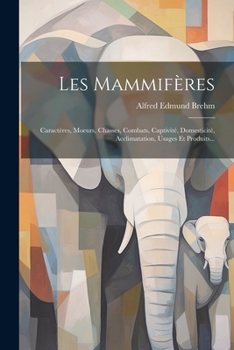 Paperback Les Mammifères: Caractères, Moeurs, Chasses, Combats, Captivité, Domesticité, Acclimatation, Usages Et Produits... [French] Book