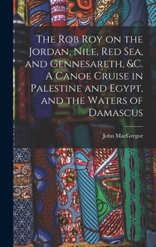 Hardcover The Rob Roy on the Jordan, Nile, Red sea, and Gennesareth, &c. A Canoe Cruise in Palestine and Egypt, and the Waters of Damascus Book
