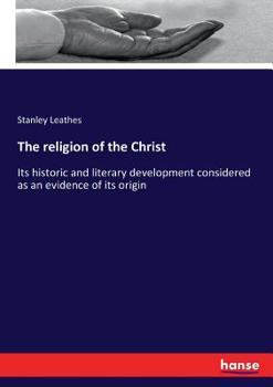 The Religion Of The Christ: Its Historic And Literary Development Considered As An Evidence Of Its Origin...