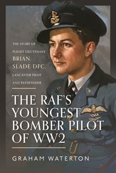 The RAF’s Youngest Bomber Pilot of WW2: The Story of Flight Lieutenant Brian Slade DFC, Lancaster Pilot and Pathfinder