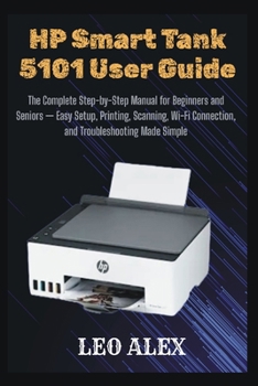 HP Smart Tank 5101 User Guide: The Complete Step-by-Step Manual for Beginners and Seniors — Easy Setup, Printing, Scanning, Wi-Fi Connection, and Troubleshooting Made Simple