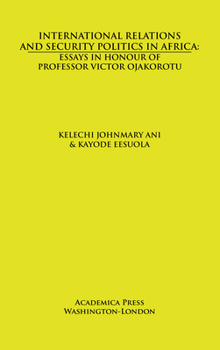 International Relations and Security Politics in Africa : Essays in Honor of Professor Victor Ojakorotu