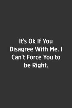 Paperback It's Ok If You Disagree With Me. I Can't Force You to be Right.: Lined Notbook / Journal / Diary / Calendar / Planner / Sketchbook / Gift, 108 blank P Book