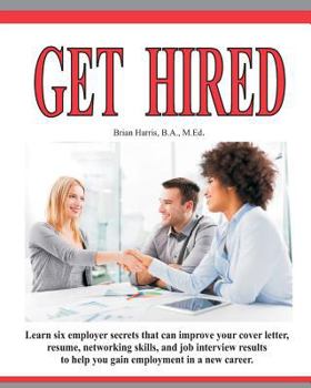 Paperback Get Hired: Learn Six Employer Secrets That Can Improve Your Cover Letter, Resume, Networking Skills, And Job Interview Results To Book