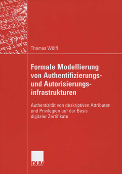 Formale Modellierung Von Authentifizierungs- Und Autorisierungsinfrastrukturen: Authentizitat Von Deskriptiven Attributen Und Privilegien Auf Der Basis Digitaler Zertifikate