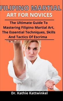 Paperback Filipino Martial Art For Novices: The Ultimate Guide To Mastering Filipino Martial Art, The Essential Techniques, Skills And Tactics Of Escrima Book