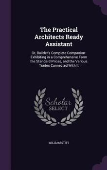 Hardcover The Practical Architects Ready Assistant: Or, Builder's Complete Companion: Exhibiting in a Comprehensive Form the Standard Prices, and the Various Tr Book