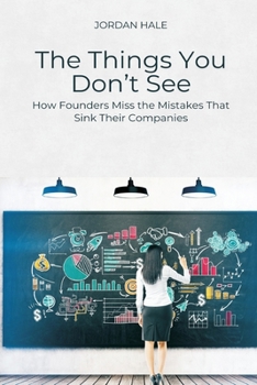 The Things You Don t See: How Founders Miss the Mistakes That Sink Their Companies