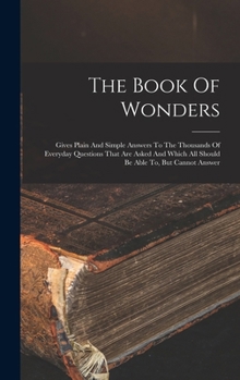 Hardcover The Book Of Wonders: Gives Plain And Simple Answers To The Thousands Of Everyday Questions That Are Asked And Which All Should Be Able To, But Cannot Book