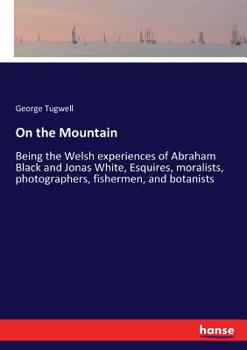 Paperback On the Mountain: Being the Welsh experiences of Abraham Black and Jonas White, Esquires, moralists, photographers, fishermen, and botanists Book