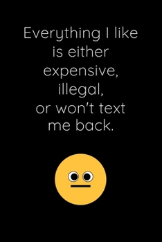 Everything I Like Is Either Expensive, Illegal, Or Won't Text Me Back: Funny Gag Gift Notebook ~ Novelty Blank Lined Paperback Journal