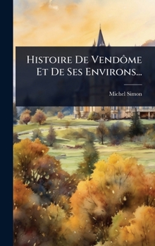 Histoire De Vendôme Et De Ses Environs...
