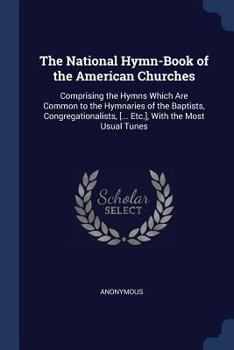 The National Hymn-Book of the American Churches: Comprising the Hymns Which Are Common to the Hymnaries of the Baptists, Congregationalists, [... Etc.], With the Most Usual Tunes