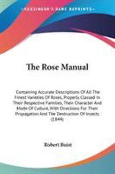 Paperback The Rose Manual: Containing Accurate Descriptions Of All The Finest Varieties Of Roses, Properly Classed In Their Respective Families, Book