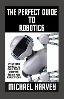 Paperback The Perfect Guide To Robotics: Everything You Need to Know About Robotics Theory and Applications Book