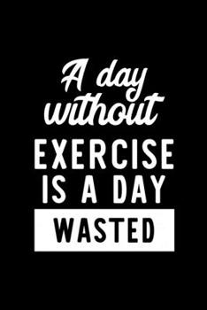 A Day Without Exercise Is A Day Wasted: Notebook for Exercise Lover | Great Christmas & Birthday Gift Idea for Exercise Fan | Exercise Journal | Exercise Fan Diary | 100 pages 6x9 inches