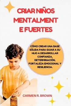 Criar niños mentalmente fuertes: Cómo crear una base sólida para guiar a su hijo a desarrollar confianza, determinación, fortaleza emocional y ... Translation)) (Spanish Edition)