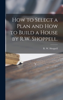 Hardcover How to Select a Plan and How to Build a House by R.W. Shoppell. Book