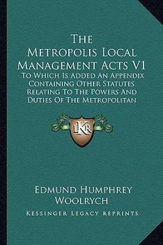 Paperback The Metropolis Local Management Acts V1: To Which Is Added An Appendix Containing Other Statutes Relating To The Powers And Duties Of The Metropolitan Book