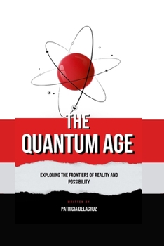 The Quantum Age: Exploring The Frontiers of Reality and Possibility