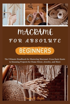 MACRAME FOR ABSOLUTE BEGINNERS: The Ultimate Handbook for Mastering Macramé: From Basic Knots to Stunning Projects for Home Décor, Jewelry, and More (First Steps Mastery Series)