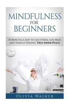 Paperback Mindfulness For Beginners: 10 Minutes A Day To Less Stress, Less Mess and Finally Finding True Inner Peace Book