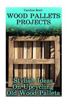 Paperback Wood Pallets Projects: Stylish Ideas On Upcycling Old Wood Pallets Book