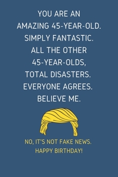 You Are An Amazing 45-Year-Old Simply Fantastic. All the Other 45-Year-Olds Total Disasters Everyone Agrees Believe Me: Lined Journal With a Nice ... for 45 yo Friends Coworkers & Family member