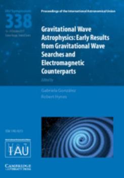 Gravitational Wave Astrophysics (Iau S338): Early Results from Gravitational Wave Searches and Electromagnetic Counterparts