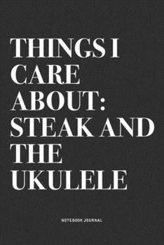 Things I Care About: Steak And The Ukulele: A 6x9 Inch Diary Notebook Journal With A Bold Text Font Slogan On A Matte Cover and 120 Blank Lined Pages Makes A Great Alternative To A Card