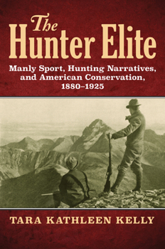 Hardcover The Hunter Elite: Manly Sport, Hunting Narratives, and American Conservation, 1880-1925 Book