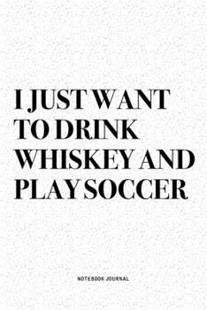 I Just Want To Drink Whiskey And Play Soccer: A 6x9 Inch Diary Notebook Journal With A Bold Text Font Slogan On A Matte Cover and 120 Blank Lined Pages Makes A Great Alternative To A Card